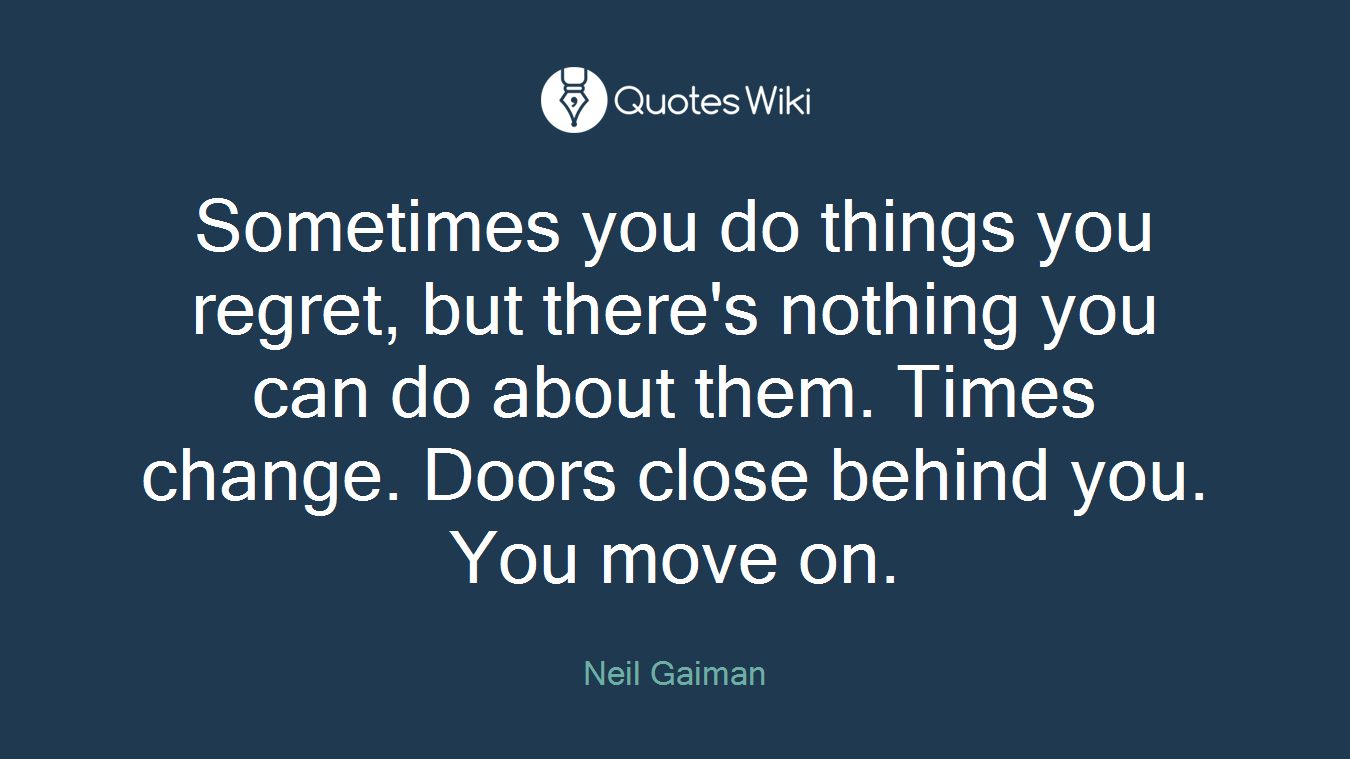 Sometimes you do things you regret, but there's nothing you can do about them. Times change. Doors close behind you. You move on.