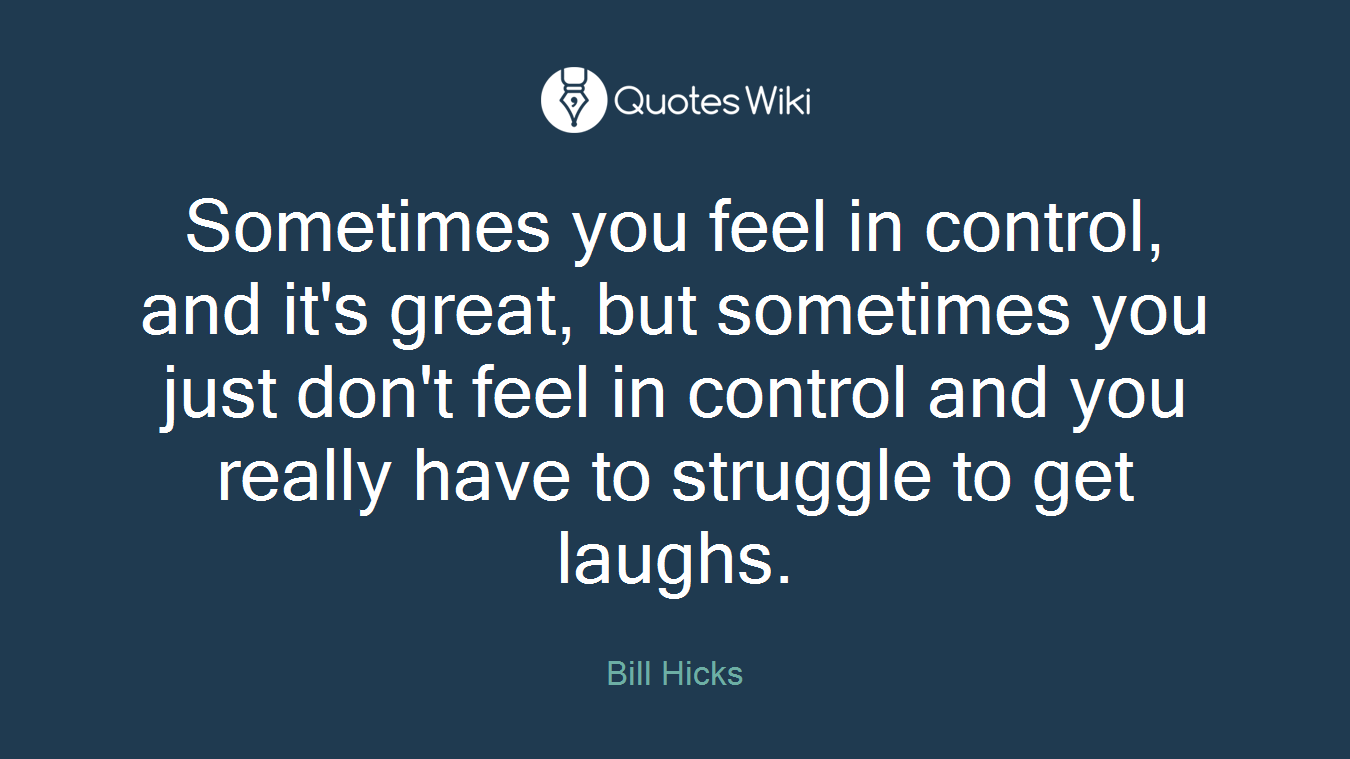 Sometimes you feel in control, and it's great, but sometimes you just don't feel in control and you really have to struggle to get laughs.