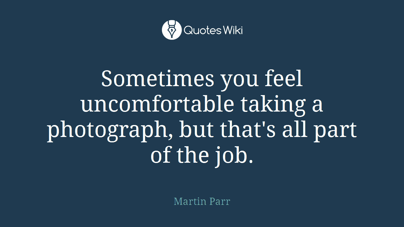 Sometimes you feel uncomfortable taking a photograph, but that's all part of the job.