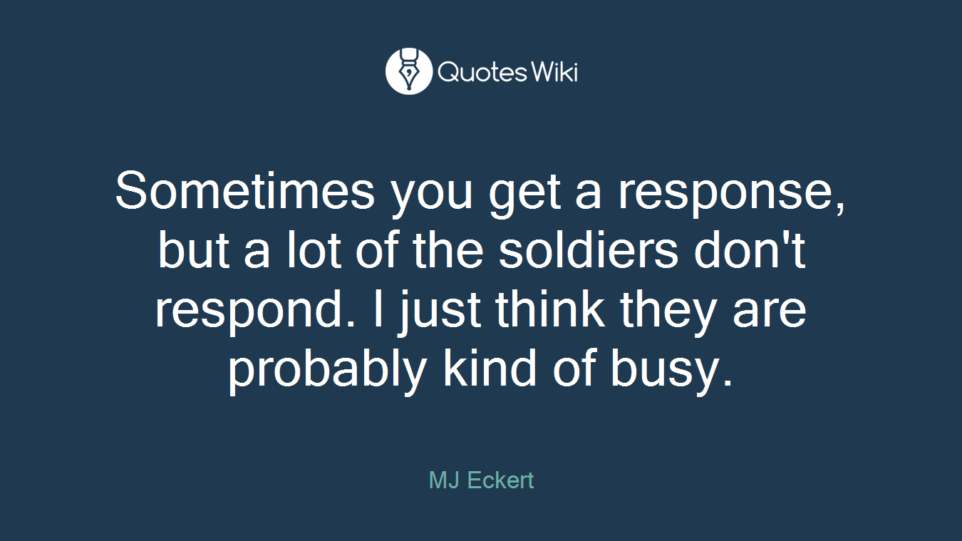 Sometimes you get a response, but a lot of the soldiers don't respond. I just think they are probably kind of busy.