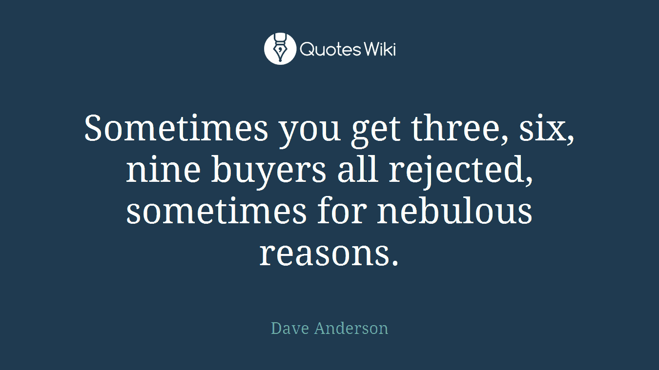 Sometimes you get three, six, nine buyers all rejected, sometimes for nebulous reasons.