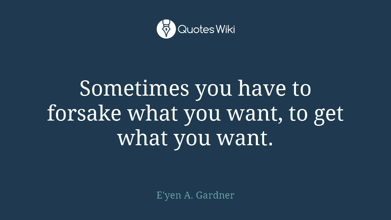 Sometimes you have to forsake what you want, to get what you want.