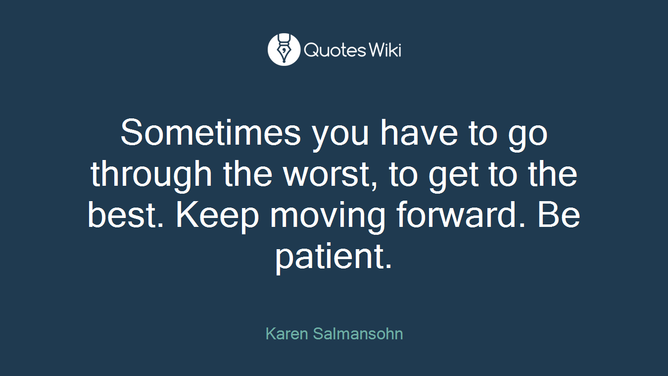 Sometimes you have to go through the worst, to get to the best. Keep moving forward. Be patient.