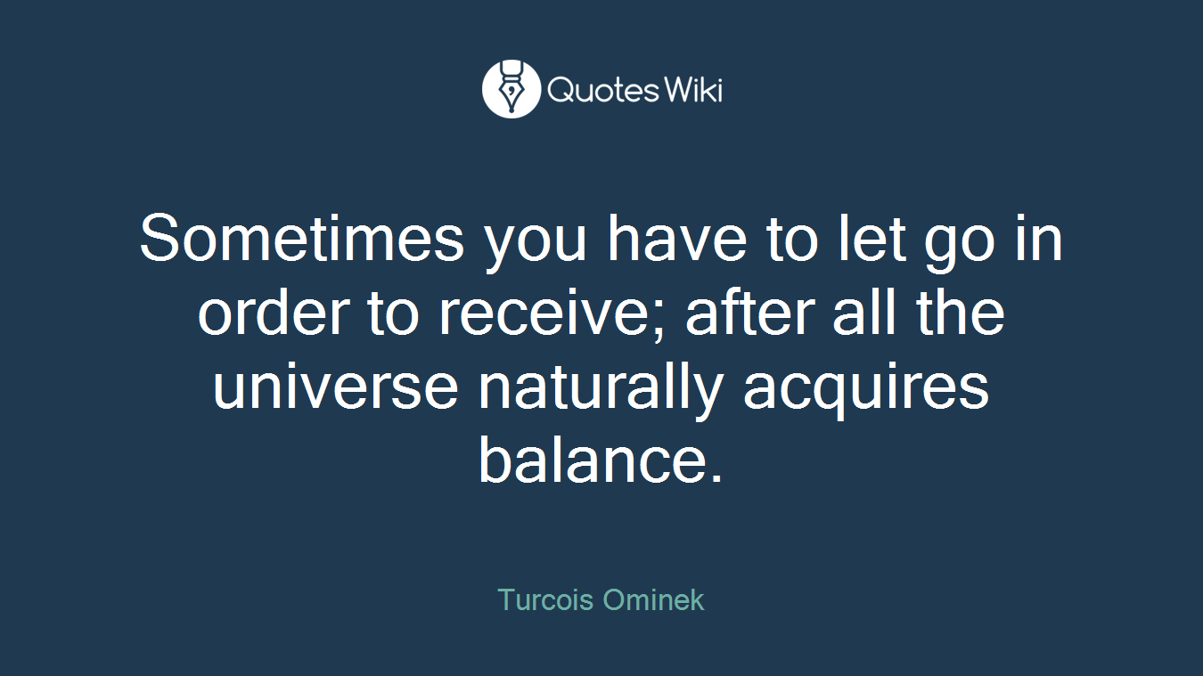 Sometimes you have to let go in order to receive; after all the universe naturally acquires balance.