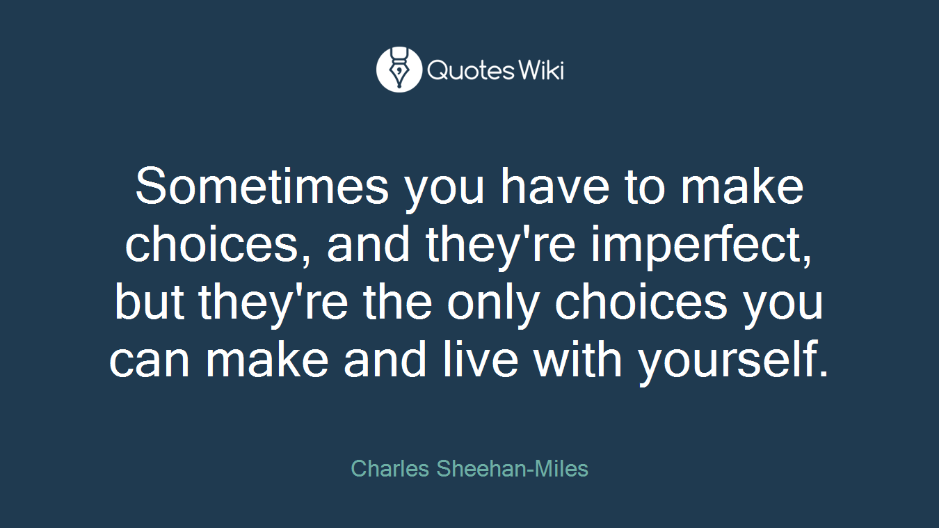 Sometimes you have to make choices, and they're imperfect, but they're the only choices you can make and live with yourself.
