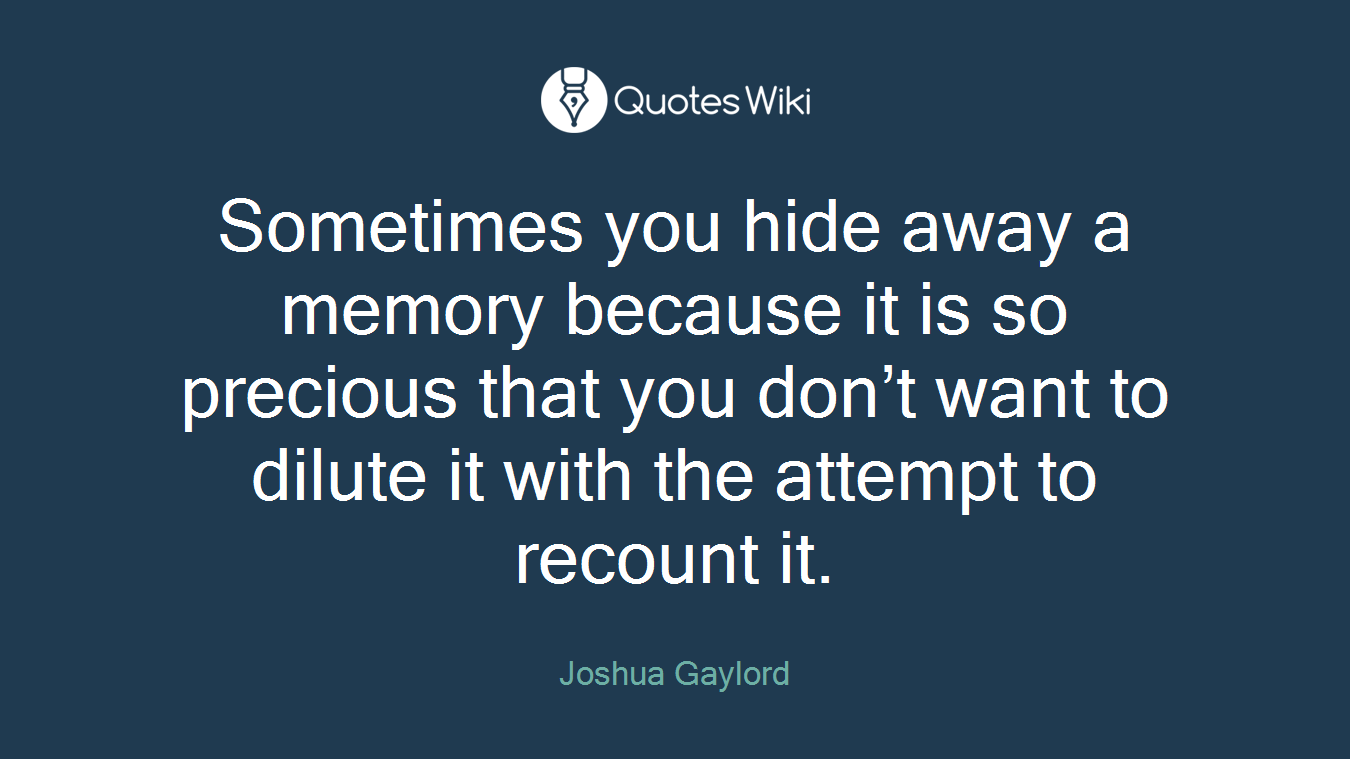 Sometimes you hide away a memory because it is so precious that you don’t want to dilute it with the attempt to recount it.
