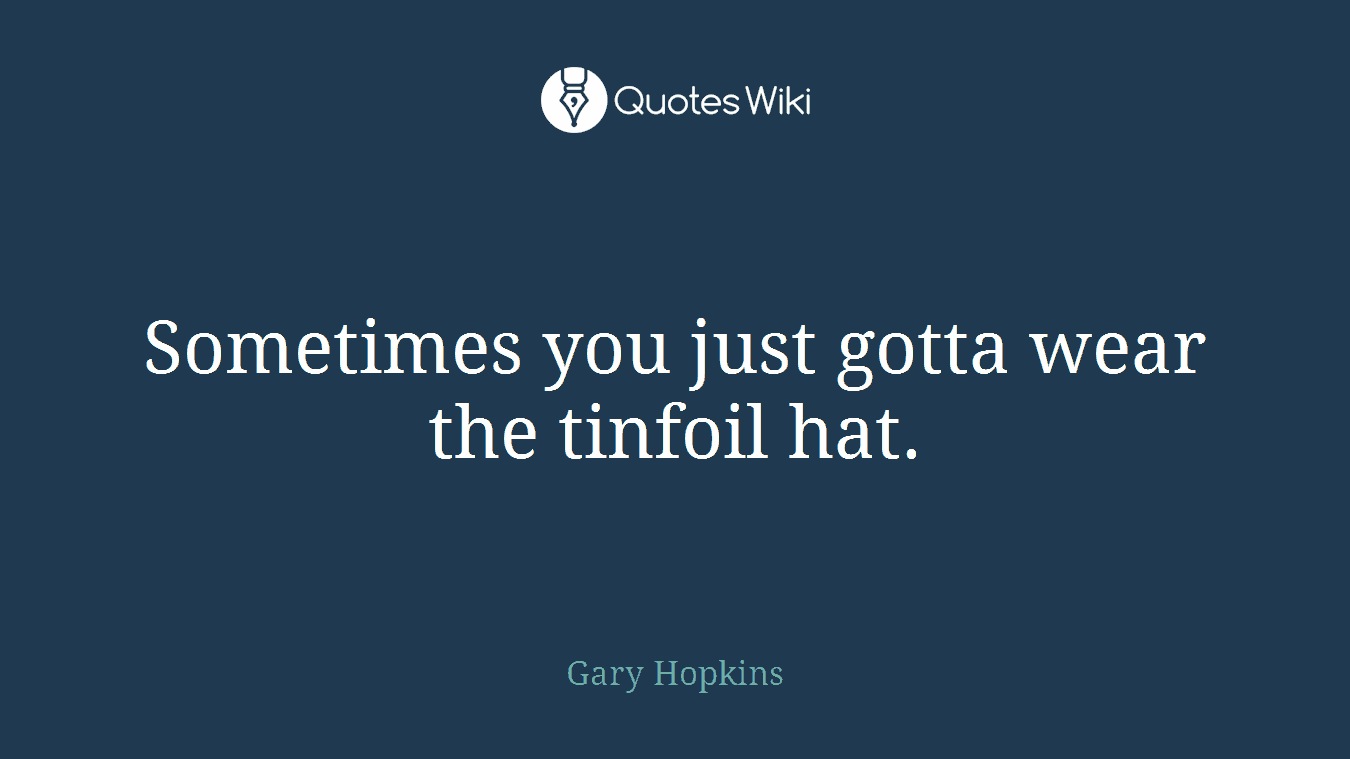Sometimes you just gotta wear the tinfoil hat.