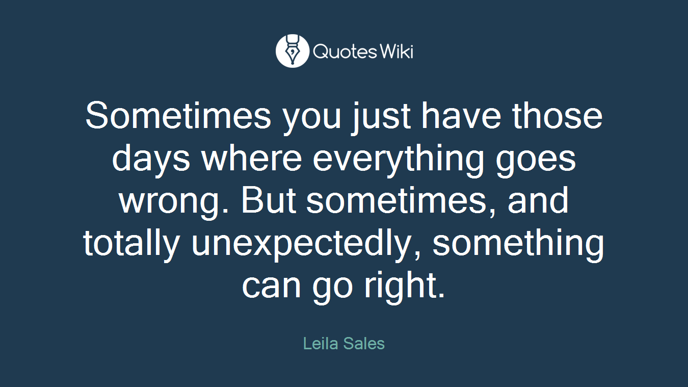 Sometimes you just have those days where everything goes wrong. But sometimes, and totally unexpectedly, something can go right.