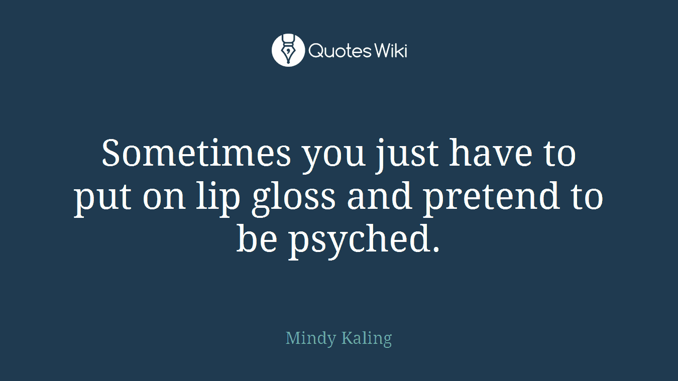 Sometimes you just have to put on lip gloss and pretend to be psyched.