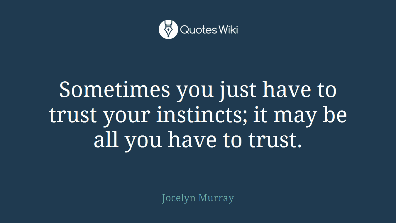 Sometimes you just have to trust your instincts; it may be all you have to trust.