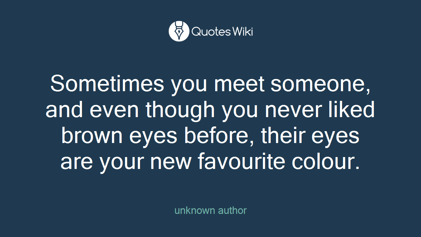 Sometimes you meet someone, and even though you never liked brown eyes before, their eyes are your new favourite colour.