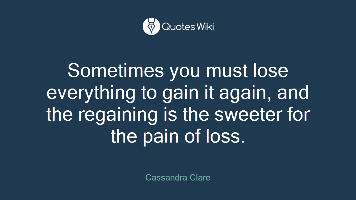 Sometimes you must lose everything to gain it again, and the regaining is the sweeter for the pain of loss.