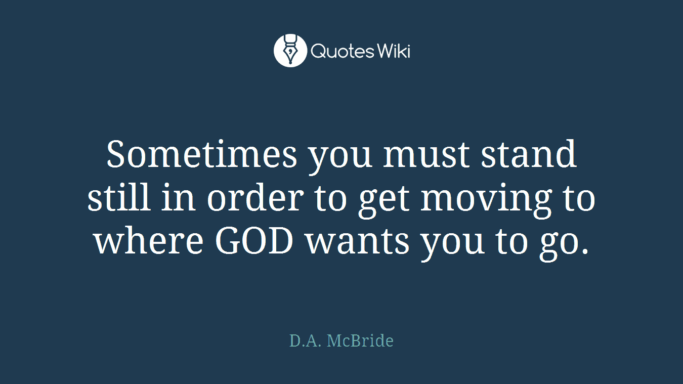 Sometimes you must stand still in order to get moving to where GOD wants you to go.