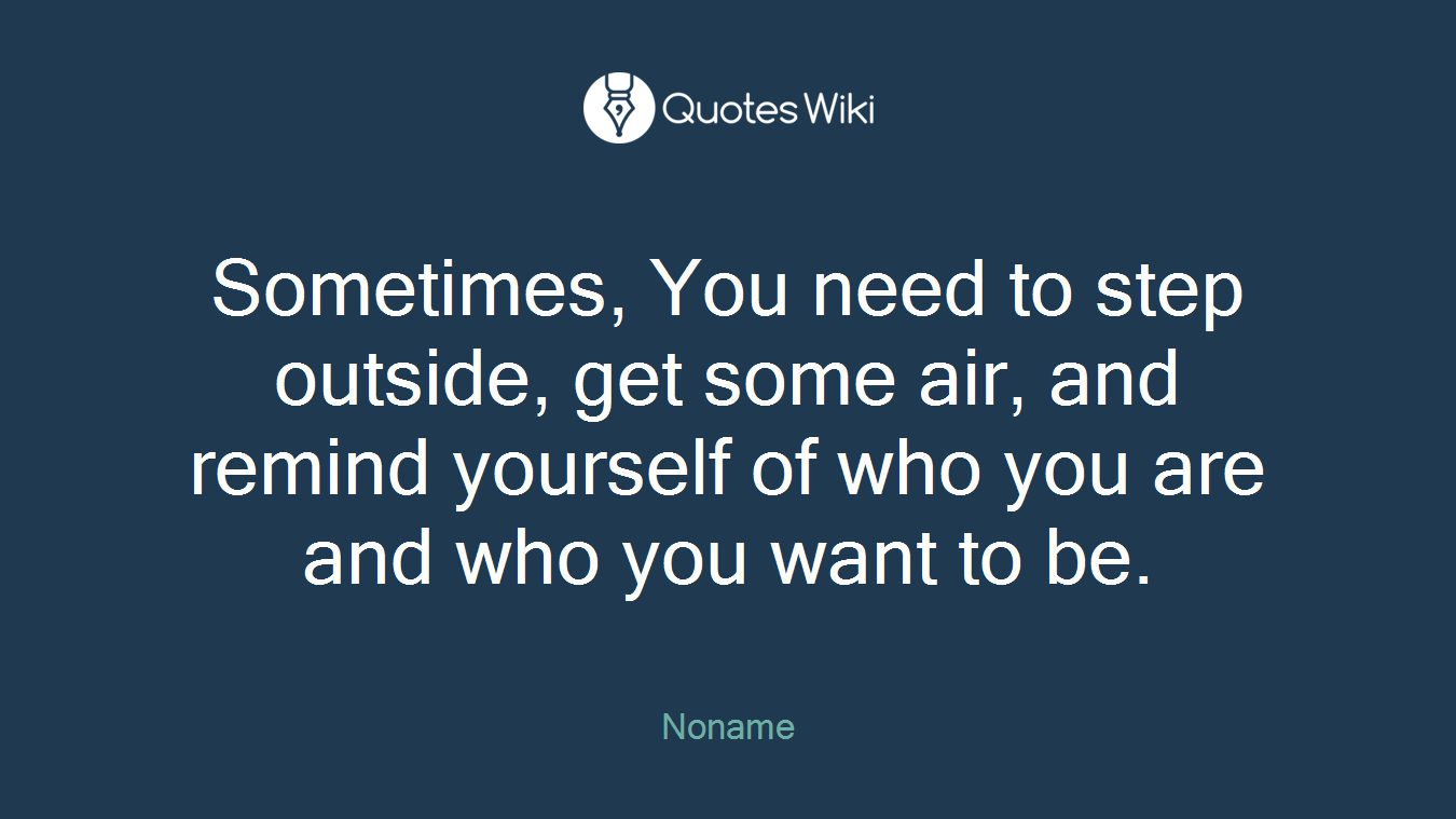 Sometimes, You need to step outside, get some air, and remind yourself of who you are and who you want to be.