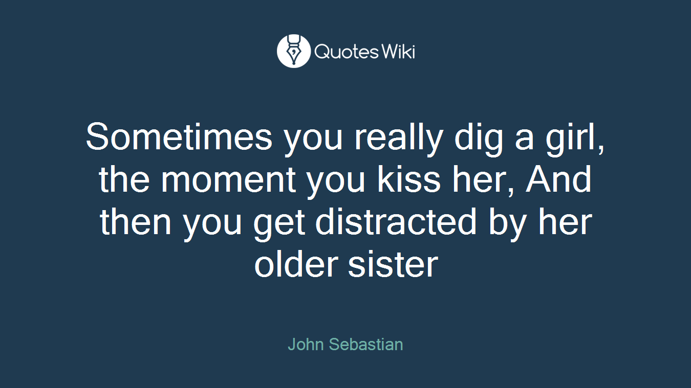 Sometimes you really dig a girl, the moment you kiss her, And then you get distracted by her older sister