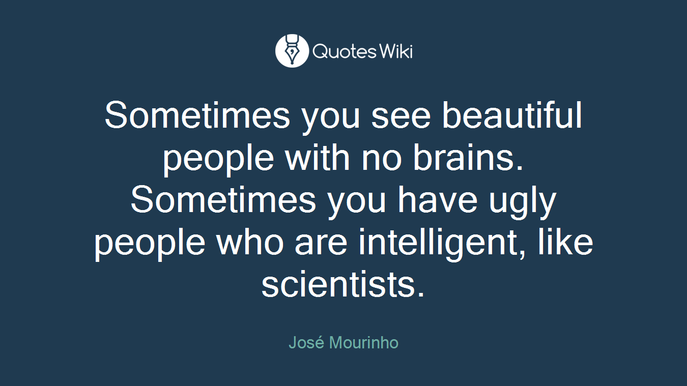 Sometimes you see beautiful people with no brains. Sometimes you have ugly people who are intelligent, like scientists.