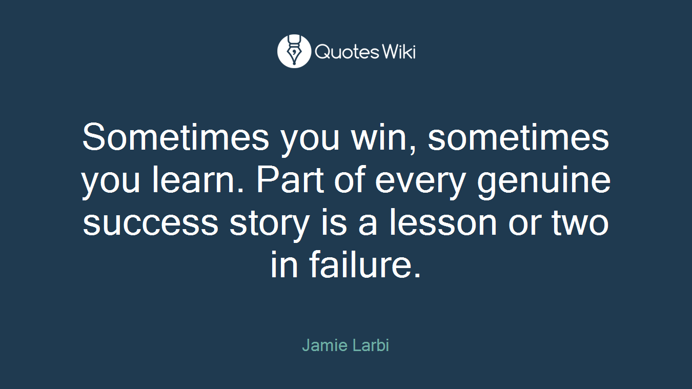 Sometimes you win, sometimes you learn. Part of every genuine success story is a lesson or two in failure.