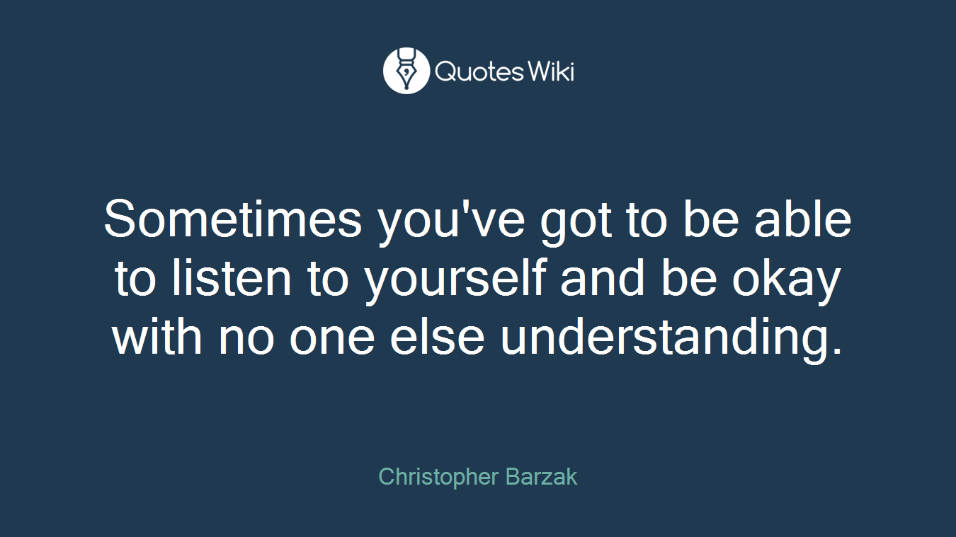 Sometimes you've got to be able to listen to yourself and be okay with no one else understanding.