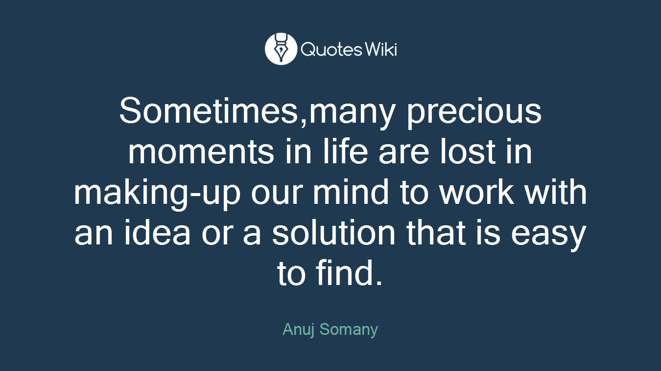 Sometimes,many precious moments in life are lost in making-up our mind to work with an idea or a solution that is easy to find.
