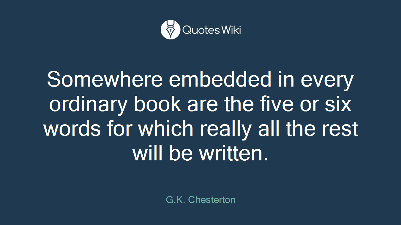 Somewhere embedded in every ordinary book are the five or six words for which really all the rest will be written.