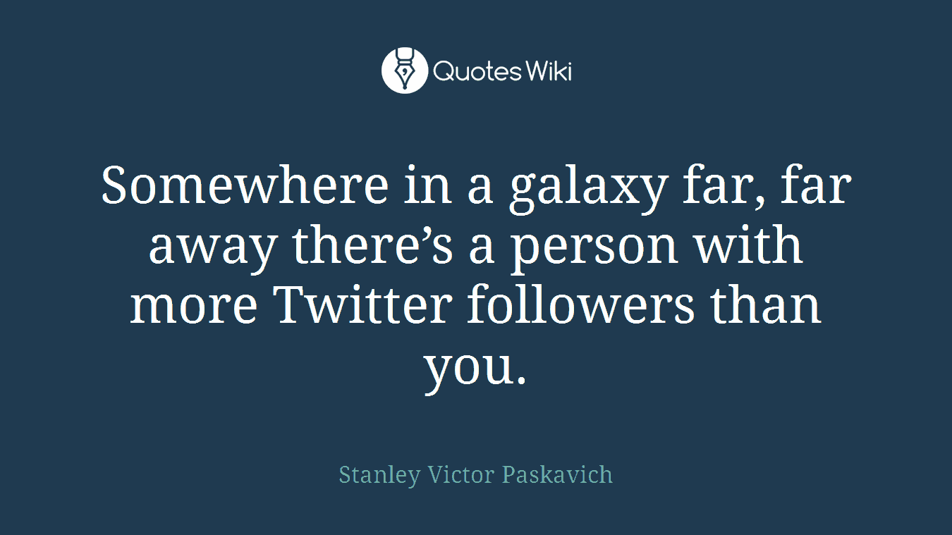 Somewhere in a galaxy far, far away there’s a person with more Twitter followers than you.