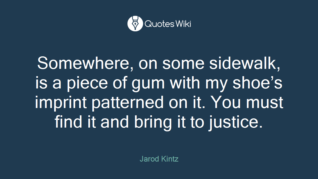 Somewhere, on some sidewalk, is a piece of gum with my shoe’s imprint patterned on it. You must find it and bring it to justice.