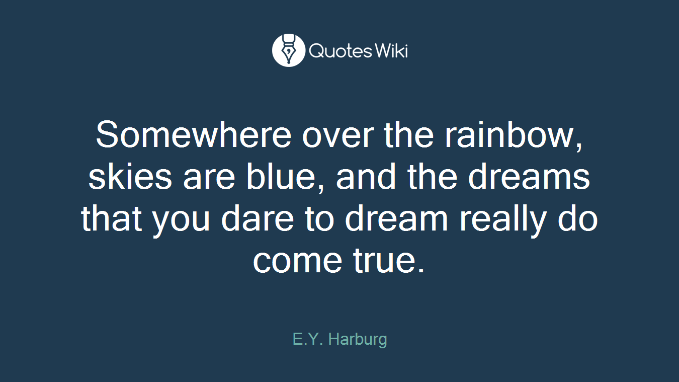 Somewhere over the rainbow, skies are blue, and the dreams that you dare to dream really do come true.