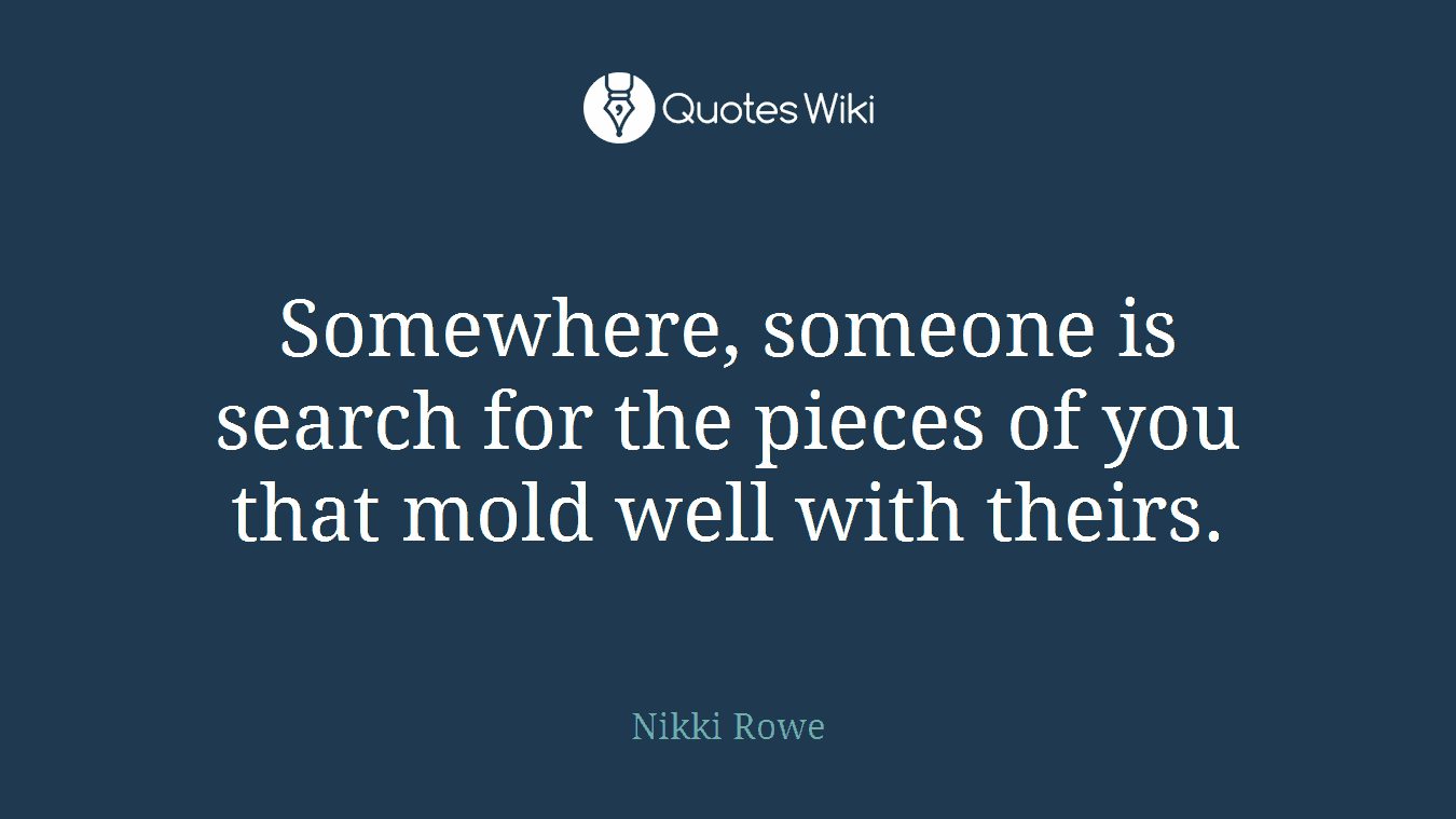 Somewhere, someone is search for the pieces of you that mold well with theirs.