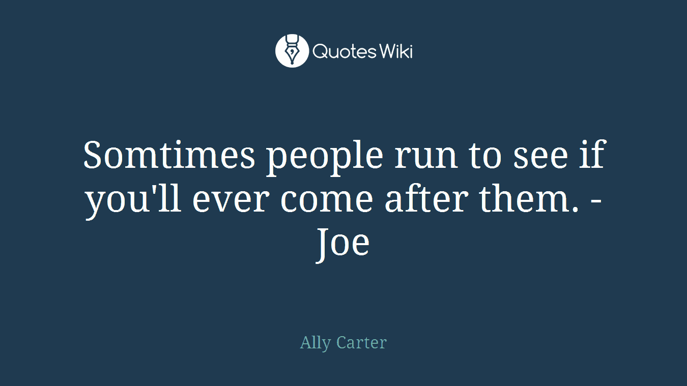 Somtimes people run to see if you'll ever come after them. -Joe