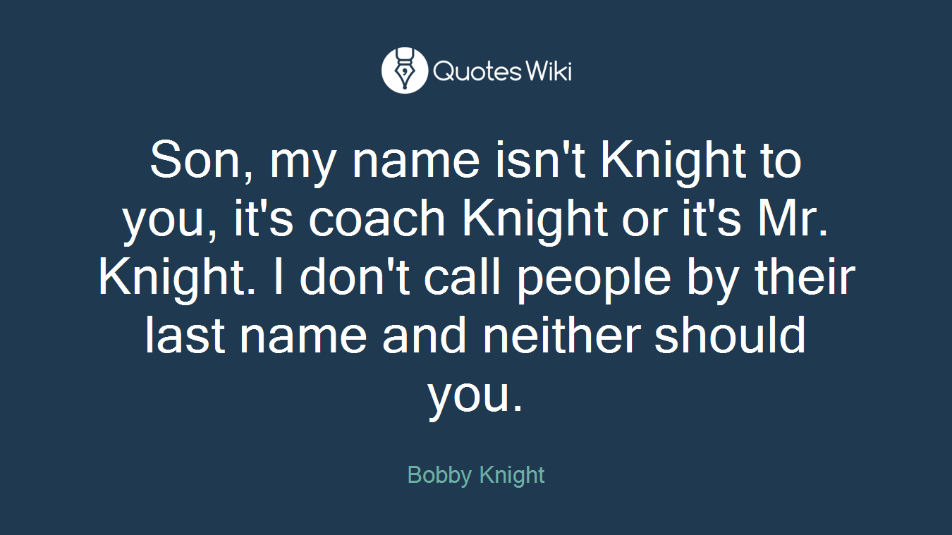 Son, my name isn't Knight to you, it's coach Knight or it's Mr. Knight. I don't call people by their last name and neither should you.