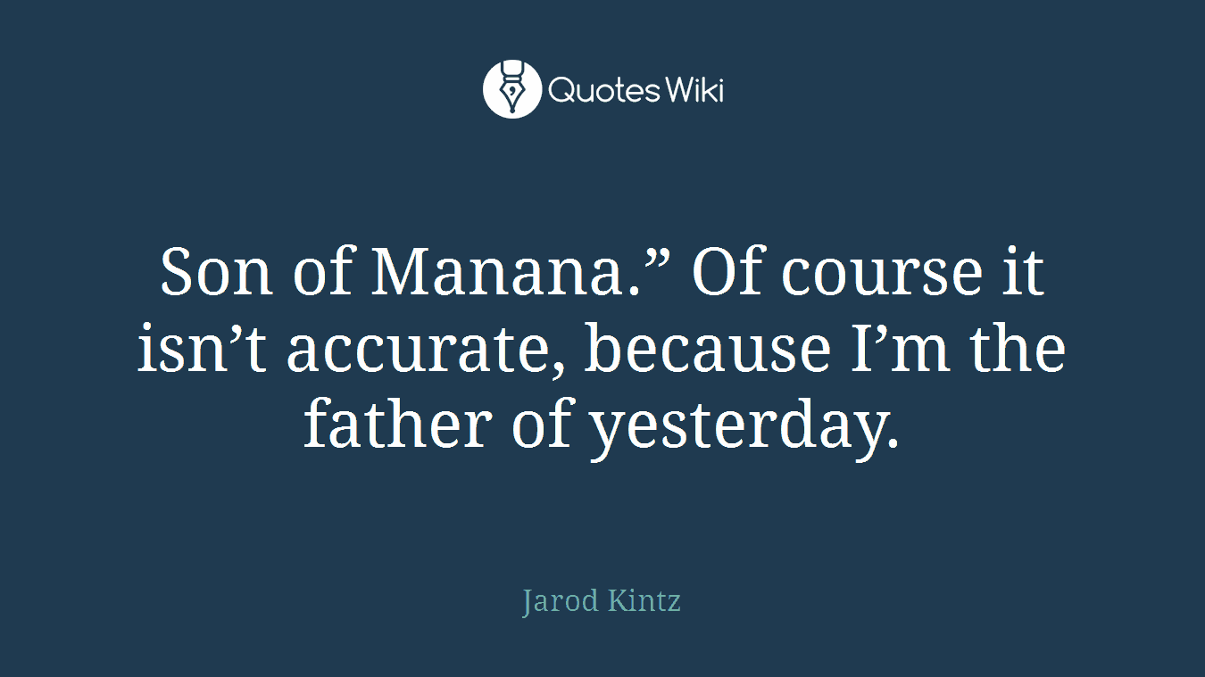 Son of Manana.” Of course it isn’t accurate, because I’m the father of yesterday.