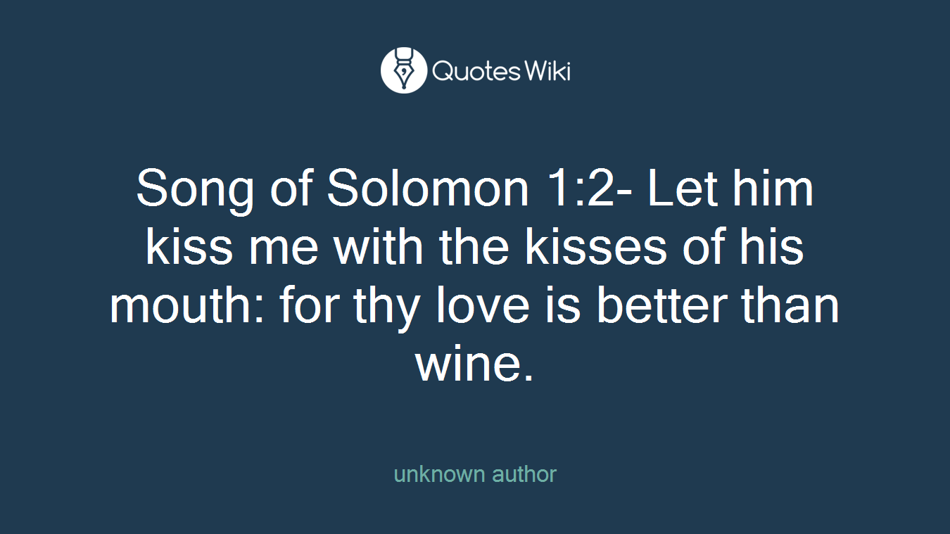 Song of Solomon 1:2- Let him kiss me with the kisses of his mouth: for thy love is better than wine.