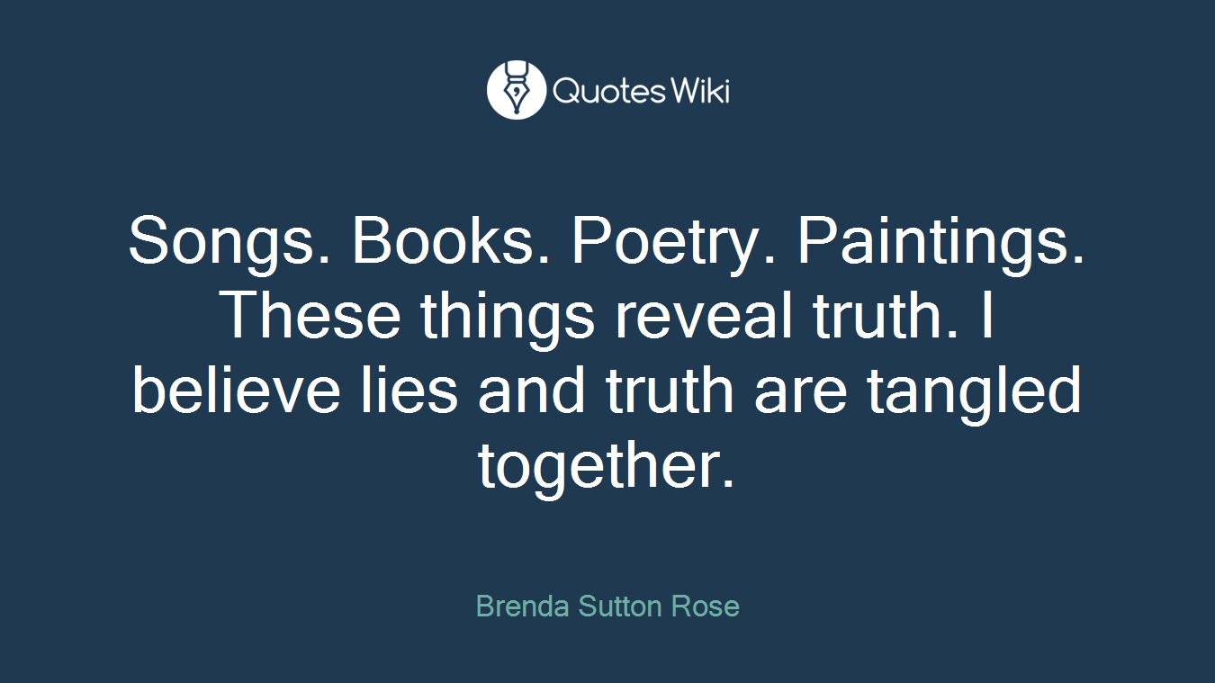 Songs. Books. Poetry. Paintings. These things reveal truth. I believe lies and truth are tangled together.