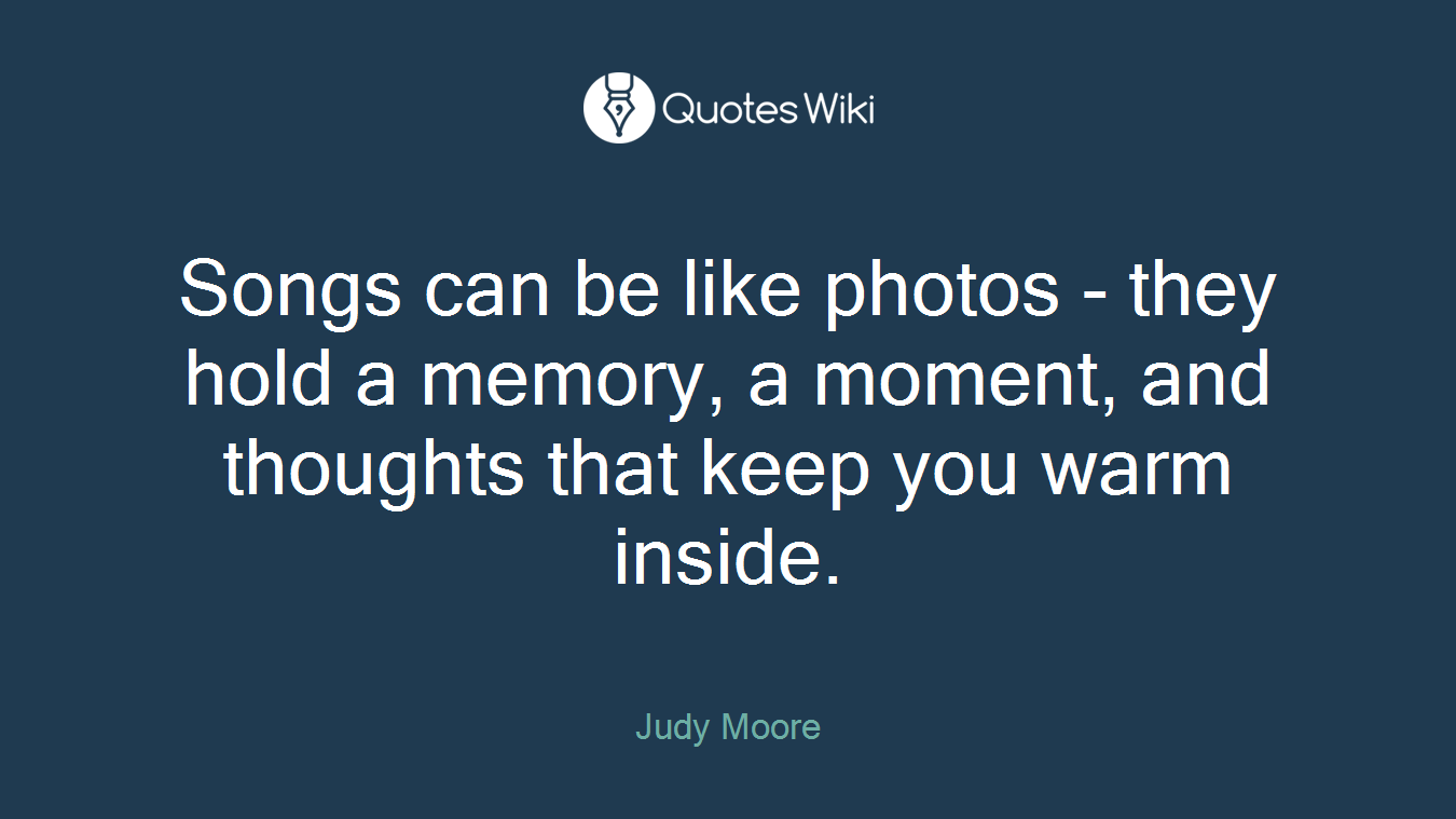 Songs can be like photos - they hold a memory, a moment, and thoughts that keep you warm inside.