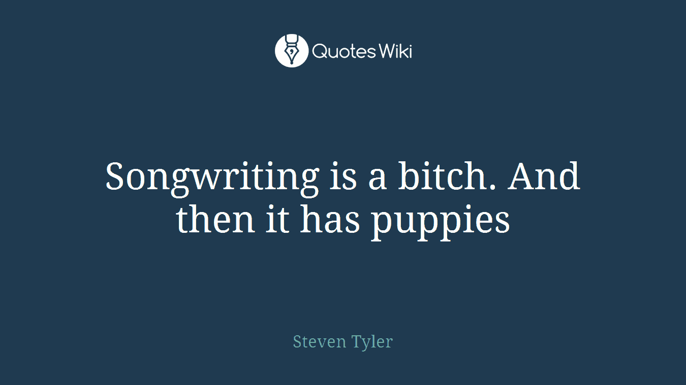 Songwriting is a bitch. And then it has puppies