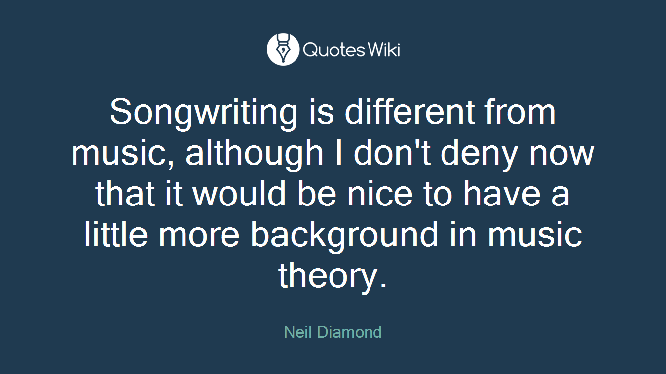 Songwriting is different from music, although I don't deny now that it would be nice to have a little more background in music theory.