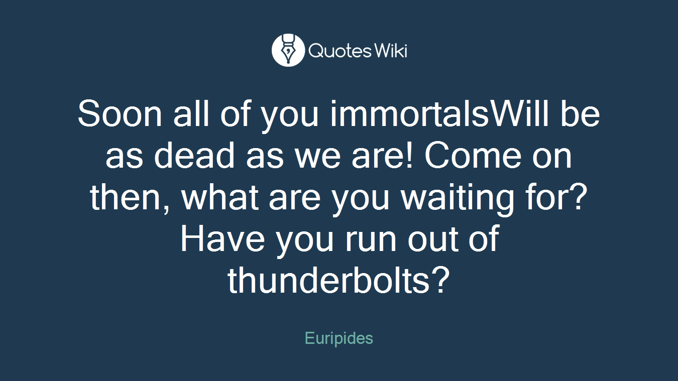 Soon all of you immortalsWill be as dead as we are! Come on then, what are you waiting for?Have you run out of thunderbolts?