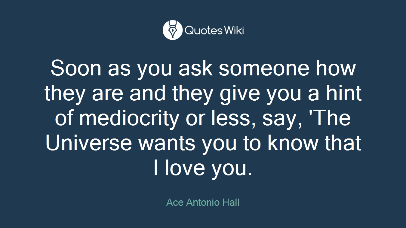 Soon as you ask someone how they are and they give you a hint of mediocrity or less, say, 'The Universe wants you to know that I love you.