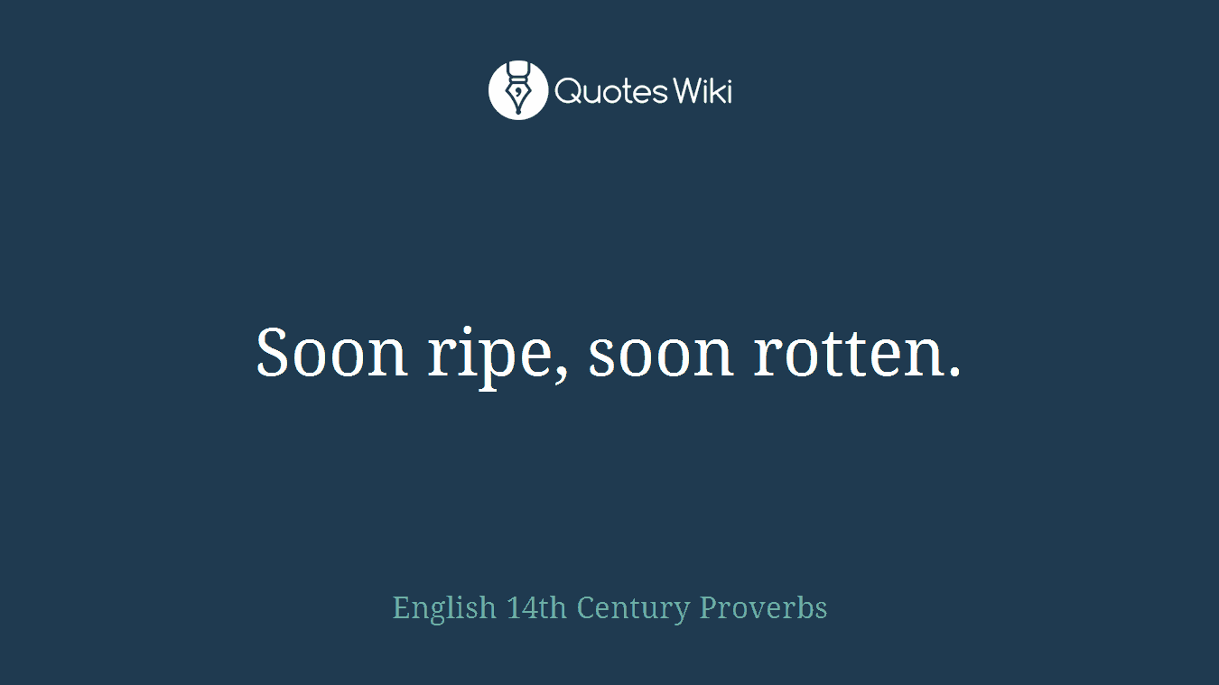 Soon ripe, soon rotten.
