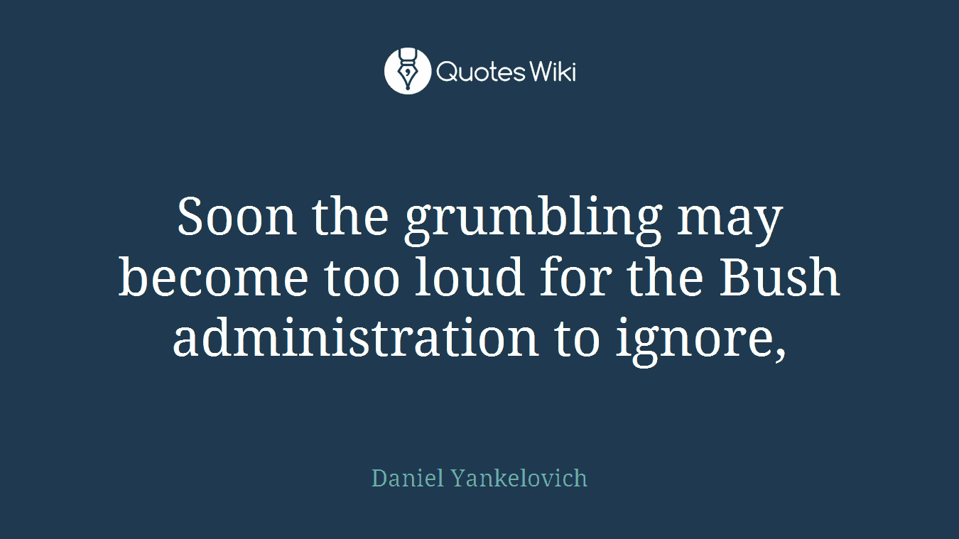 Soon the grumbling may become too loud for the Bush administration to ignore,