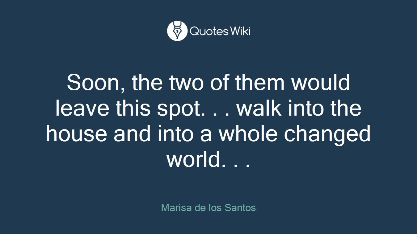 Soon, the two of them would leave this spot. . . walk into the house and into a whole changed world. . .