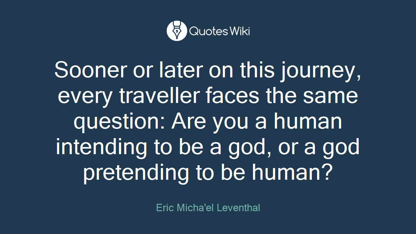 Sooner or later on this journey, every traveller faces the same question: Are you a human intending to be a god, or a god pretending to be human?