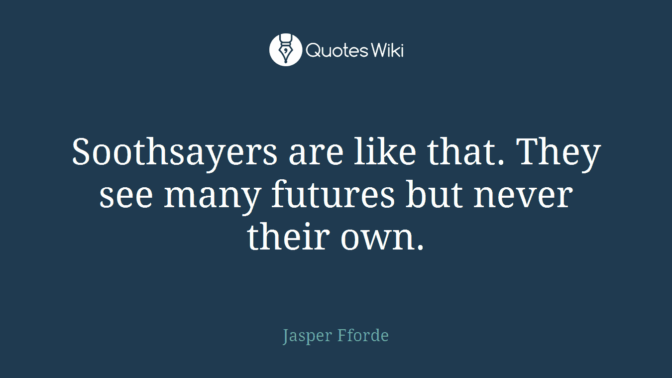 Soothsayers are like that. They see many futures but never their own.