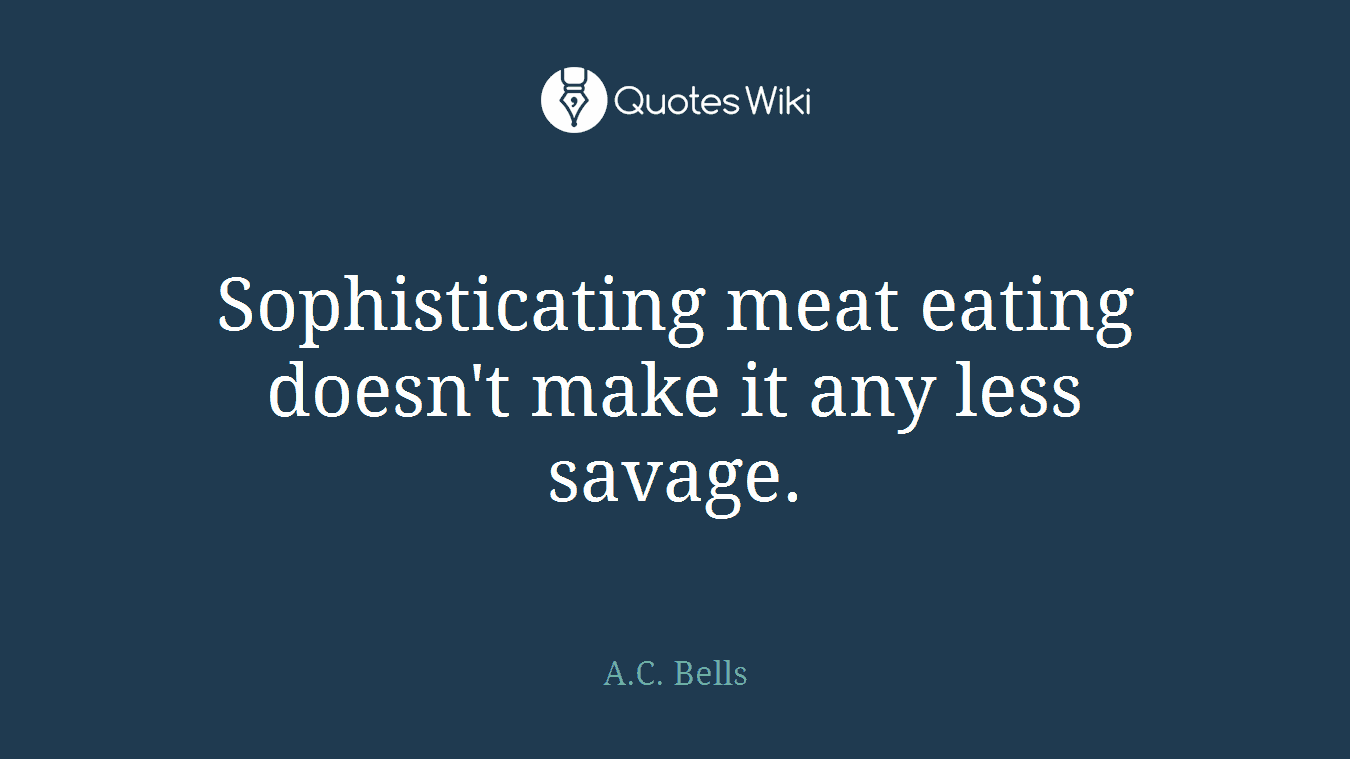 Sophisticating meat eating doesn't make it any less savage.