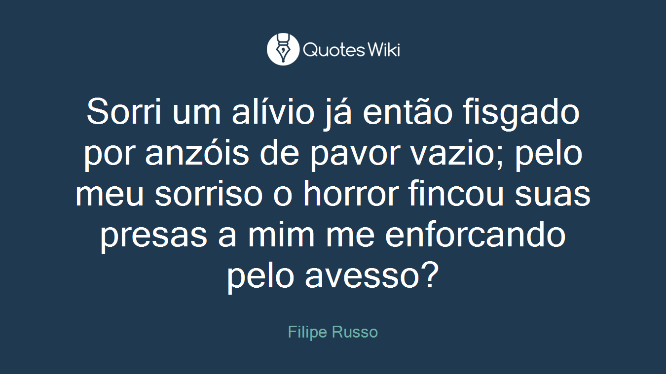 Sorri um alívio já então fisgado por anzóis de pavor vazio; pelo meu sorriso o horror fincou suas presas a mim me enforcando pelo avesso?