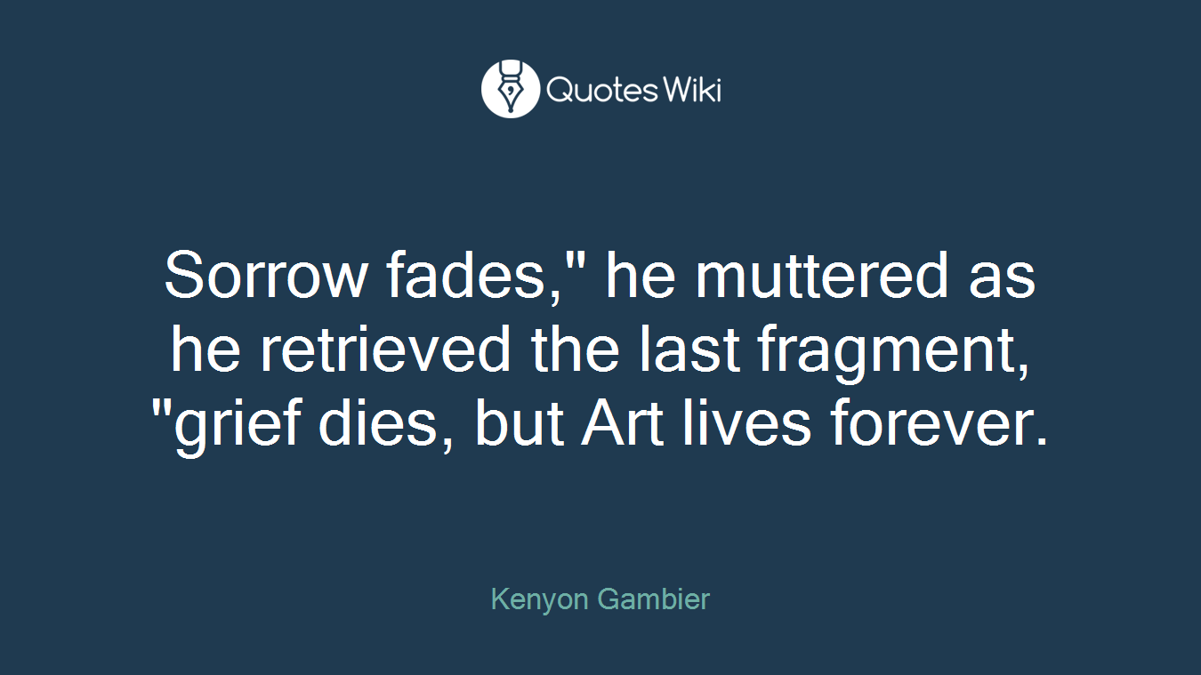 Sorrow fades," he muttered as he retrieved the last fragment, "grief dies, but Art lives forever.
