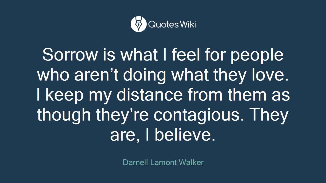 Sorrow is what I feel for people who aren’t doing what they love. I keep my distance from them as though they’re contagious. They are, I believe.
