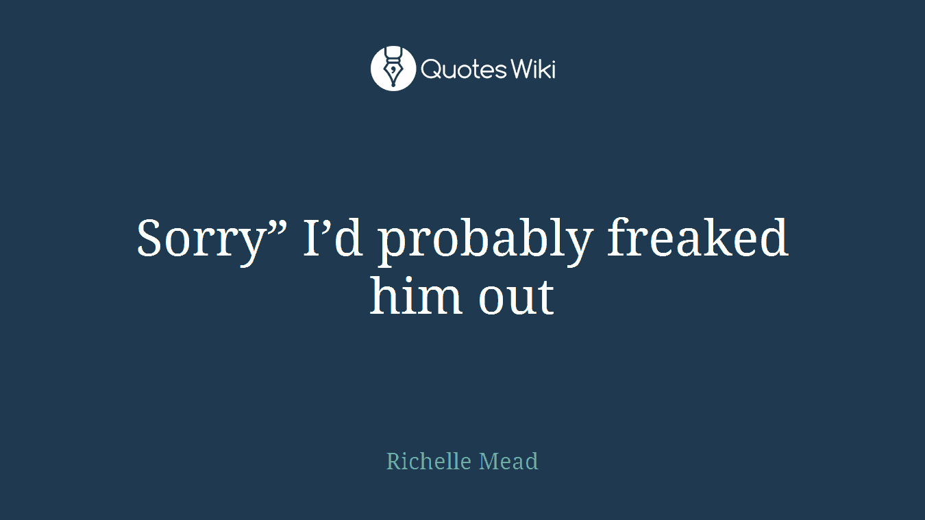Sorry” I’d probably freaked him out