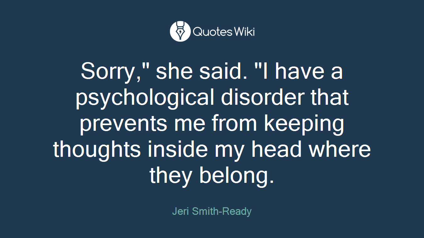 Sorry," she said. "I have a psychological disorder that prevents me from keeping thoughts inside my head where they belong.