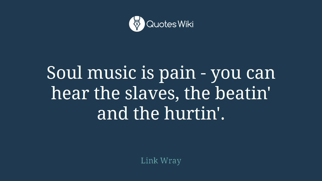 Soul music is pain - you can hear the slaves, the beatin' and the hurtin'.